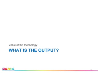 WHAT IS THE OUTPUT?
Value of the technology
17
 