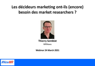 Les décideurs marketing ont-ils (encore)
besoin des market researchers ?
Thierry Semblat
MRNews
Webinar 24 March 2021
 
