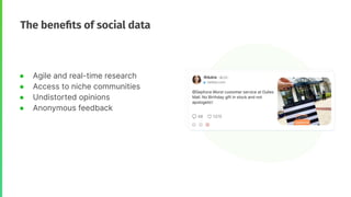 The beneﬁts of social data
● Agile and real-time research
● Access to niche communities
● Undistorted opinions
● Anonymous...