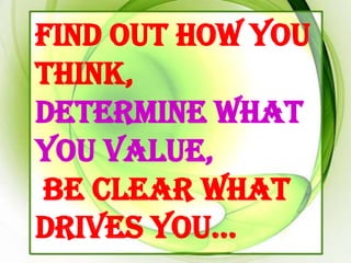 Find out how you
think,
determine what
you value,
be clear what
drives you…
 