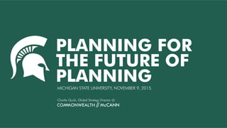 PLANNING FOR
THE FUTURE OF
PLANNINGMICHIGAN STATE UNIVERSITY, NOVEMBER 9, 2015.
Charlie Quirk, Global Strategy Director @
 