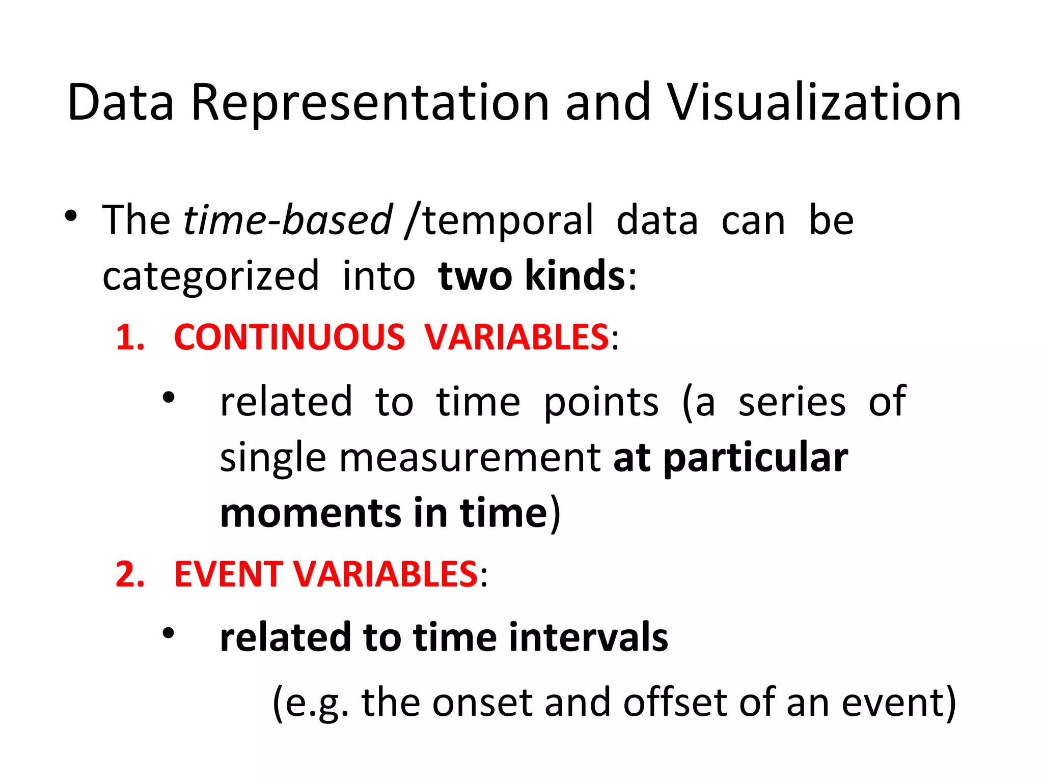 Data Representation and Visualization
• The time-based /temporal data can be
categorized into two kinds:
1. CONTINUOUS VARIABLES:
• related to time points (a series of
single measurement at particular
moments in time)
2. EVENT VARIABLES:
• related to time intervals
(e.g. the onset and offset of an event)
 