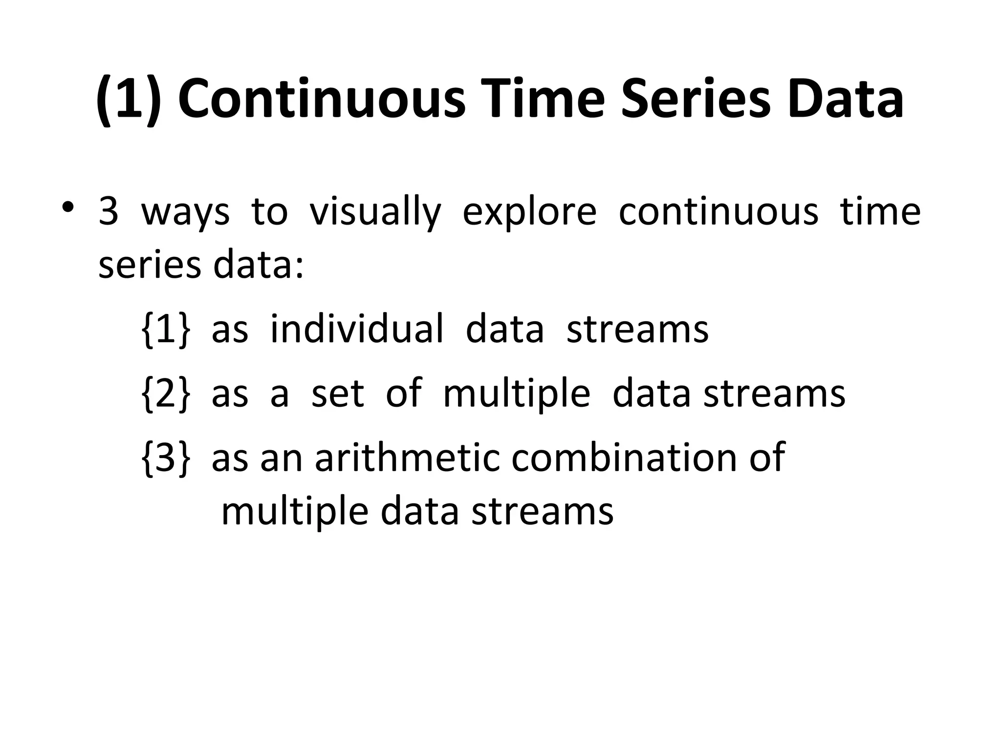 (1) Continuous Time Series Data
• 3 ways to visually explore continuous time
series data:
{1} as individual data streams
{2} as a set of multiple data streams
{3} as an arithmetic combination of
multiple data streams
 