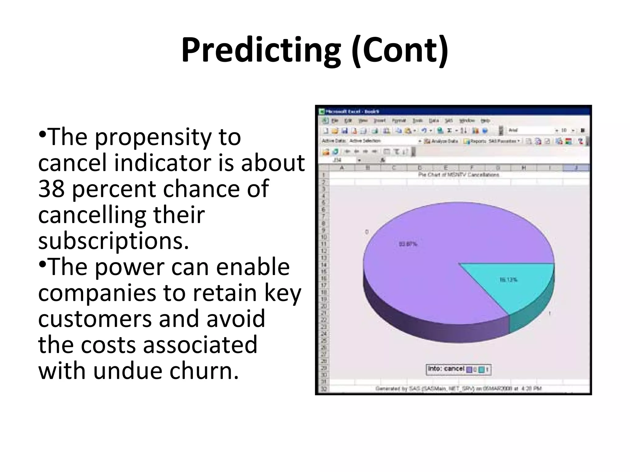 Predicting (Cont)
•The propensity to
cancel indicator is about
38 percent chance of
cancelling their
subscriptions.
•The power can enable
companies to retain key
customers and avoid
the costs associated
with undue churn.
 