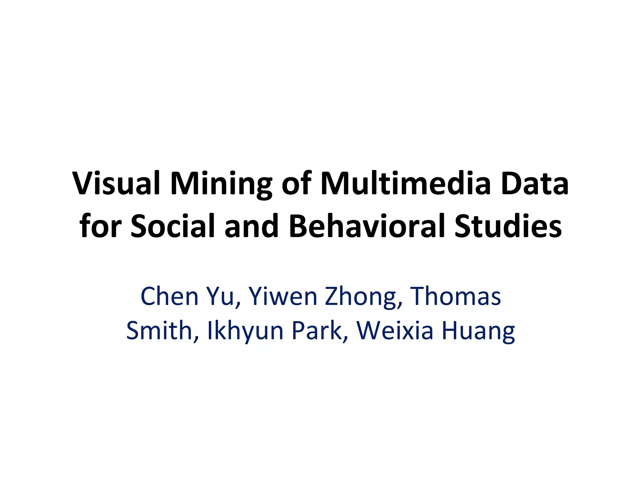 Visual Mining of Multimedia Data
for Social and Behavioral Studies
Chen Yu, Yiwen Zhong, Thomas
Smith, Ikhyun Park, Weixia Huang
 