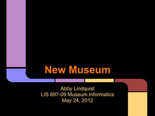 New Museum
        Abby Lindquist
LIS 697-09 Museum Informatics
         May 24, 2012
 