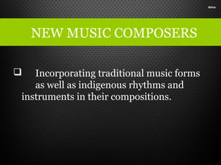 NEW MUSIC COMPOSERS
 Incorporating traditional music forms
as well as indigenous rhythms and
instruments in their compositions.
 