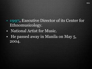 • 1997, Executive Director of its Center for
Ethnomusicology.
• National Artist for Music.
• He passed away in Manila on May 5,
2004.
 