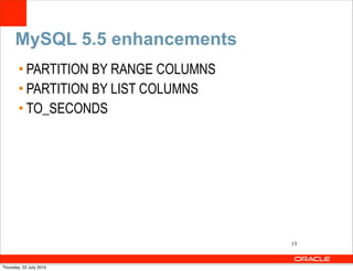 MySQL 5.5 enhancements
        • PARTITION BY RANGE COLUMNS
        • PARTITION BY LIST COLUMNS
        • TO_SECONDS




                                       15



Thursday, 22 July 2010
 