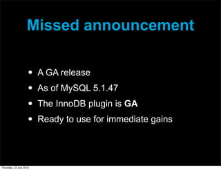 Missed announcement


                     •   A GA release
                     •   As of MySQL 5.1.47
                     •   The InnoDB plugin is GA
                     •   Ready to use for immediate gains




Thursday, 22 July 2010
 