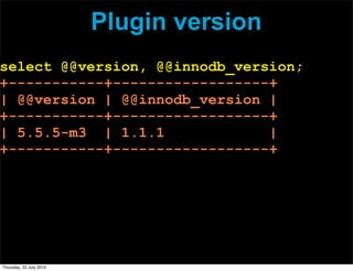 Plugin version
select @@version, @@innodb_version;
+-----------+------------------+
| @@version | @@innodb_version |
+-----------+------------------+
| 5.5.5-m3 | 1.1.1             |
+-----------+------------------+




Thursday, 22 July 2010
 