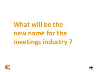 What will be the
new name for the
meetings industry ?
 