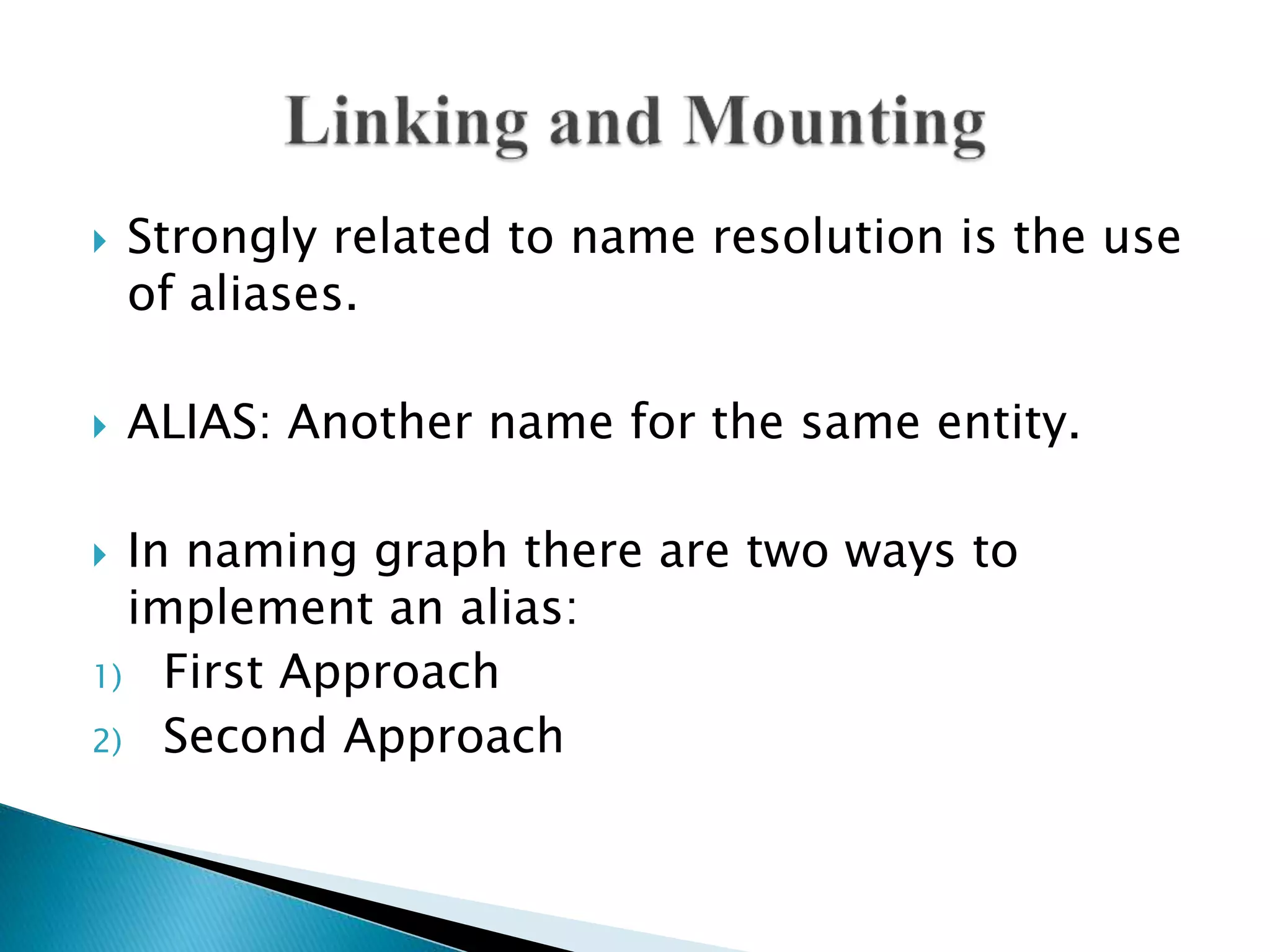  Strongly related to name resolution is the use
of aliases.
 ALIAS: Another name for the same entity.
 In naming graph there are two ways to
implement an alias:
1) First Approach
2) Second Approach
 