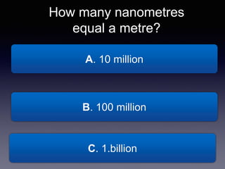 A. 10 million
How many nanometres
equal a metre?
B. 100 million
C. 1.billion
 