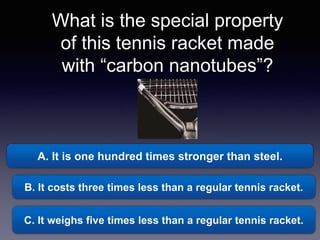 What is the special property
of this tennis racket made
with “carbon nanotubes”?
A. It is one hundred times stronger than steel.
B. It costs three times less than a regular tennis racket.
C. It weighs five times less than a regular tennis racket.
 