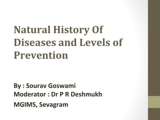 Natural History Of
Diseases and Levels of
Prevention
By : Sourav Goswami
Moderator : Dr P R Deshmukh
MGIMS, Sevagram
 