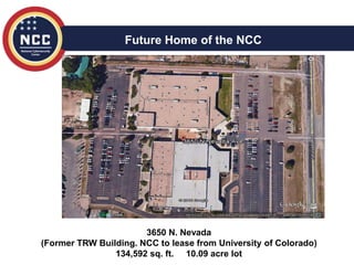 3650 N. Nevada
(Former TRW Building. NCC to lease from University of Colorado)
134,592 sq. ft. 10.09 acre lot
Future Home of the NCC
 