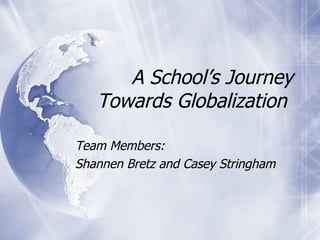 A School’s Journey Towards Globalization  Team Members: Shannen Bretz and Casey Stringham 