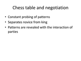 Chess table and negotiation
• Constant probing of patterns
• Separates novice from king
• Patterns are revealed with the interaction of
  parties
 