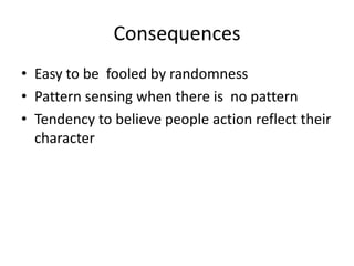 Consequences
• Easy to be fooled by randomness
• Pattern sensing when there is no pattern
• Tendency to believe people action reflect their
  character
 