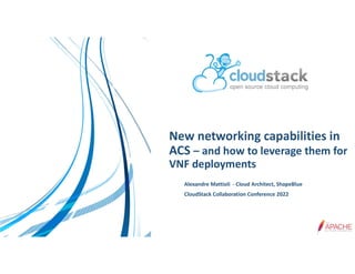 New networking capabilities in
ACS – and how to leverage them for
VNF deployments
Alexandre Mattioli - Cloud Architect, ShapeBlue
CloudStack Collaboration Conference 2022
 