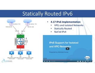 Statically Routed IPv6
• 4.17 IPv6 Implementation
• VPCs and Isolated Networks
• Statically Routed
• Nat’ed IPv4
 
