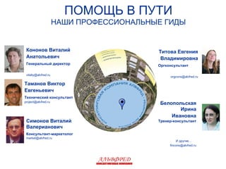ПОМОЩЬ В ПУТИ НАШИ ПРОФЕССИОНАЛЬНЫЕ ГИДЫ АЛЬВФРЕД консалтинговая компания И другие… Кононов Виталий Анатольевич   Генеральный директор   [email_address] Белопольская Ирина Ивановна   Тренер-консультант   [email_address] Симонов Виталий Валерианович   Консультант-маркетолог [email_address] Таманов Виктор Евгеньевич   Технический консультант   [email_address] Титова Евгения Владимировна   Оргконсультант  [email_address] 