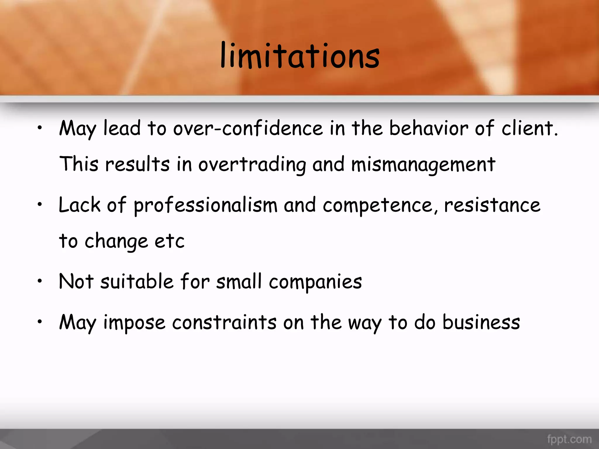 limitations
• May lead to over-confidence in the behavior of client.
This results in overtrading and mismanagement
• Lack of professionalism and competence, resistance
to change etc
• Not suitable for small companies
• May impose constraints on the way to do business
 