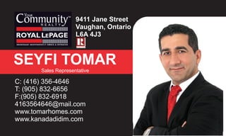 356-4646
9411 Jane Street
Vaughan, Ontario
L6A 4J3
SEYFI TOMAR
Sales Representative
C: (416) 356-4646
T: (905) 832-6656
F:(905) 832-6918
4163564646@mail.com
www.tomarhomes.com
www.kanadadidim.com
 