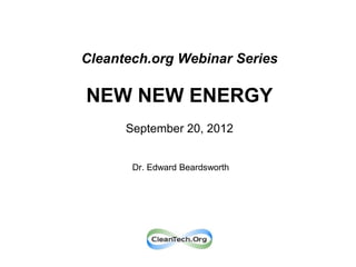 Cleantech.org Webinar Series

NEW NEW ENERGY
      September 20, 2012


       Dr. Edward Beardsworth
 