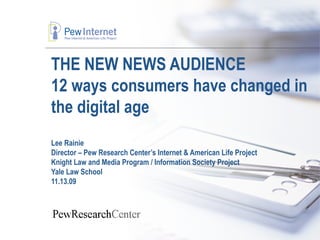 THE NEW NEWS AUDIENCE 12 ways consumers have changed in the digital age Lee Rainie Director – Pew Research Center’s Internet & American Life Project Knight Law and Media Program / Information Society Project  Yale Law School 11.13.09 