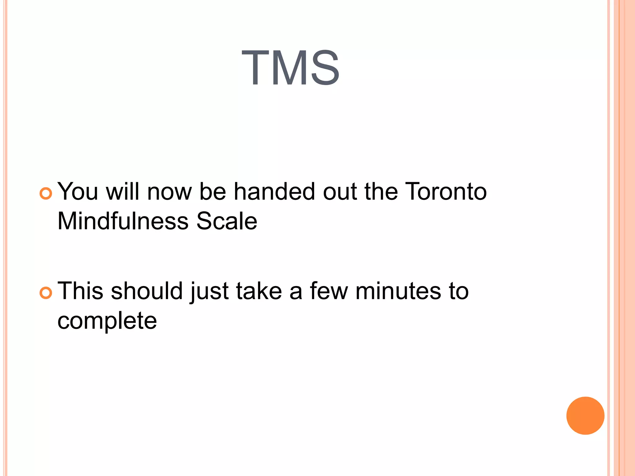 TMS
 You will now be handed out the Toronto
Mindfulness Scale
 This should just take a few minutes to
complete
 