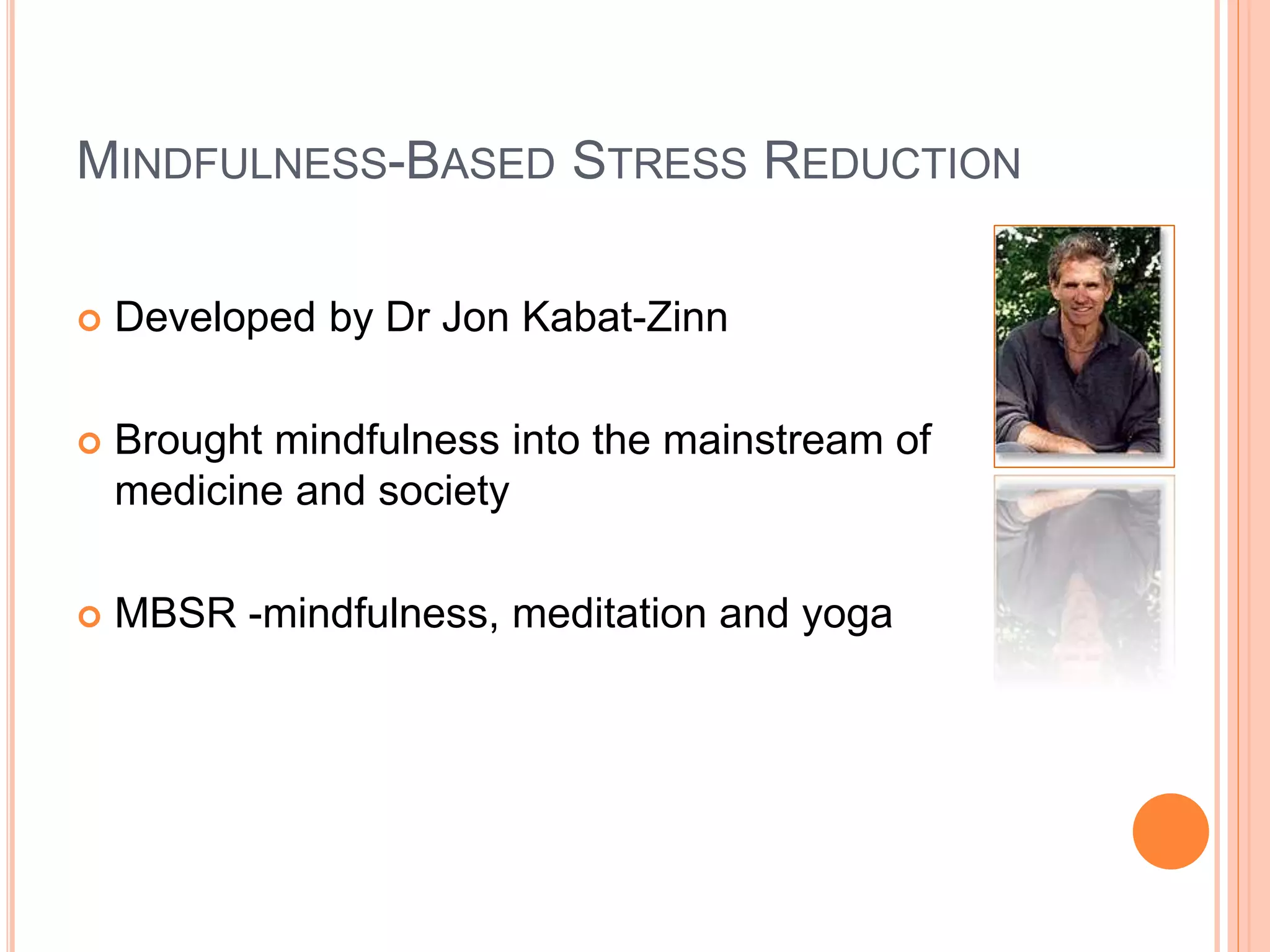 MINDFULNESS-BASED STRESS REDUCTION
 Developed by Dr Jon Kabat-Zinn
 Brought mindfulness into the mainstream of
medicine and society
 MBSR -mindfulness, meditation and yoga
 