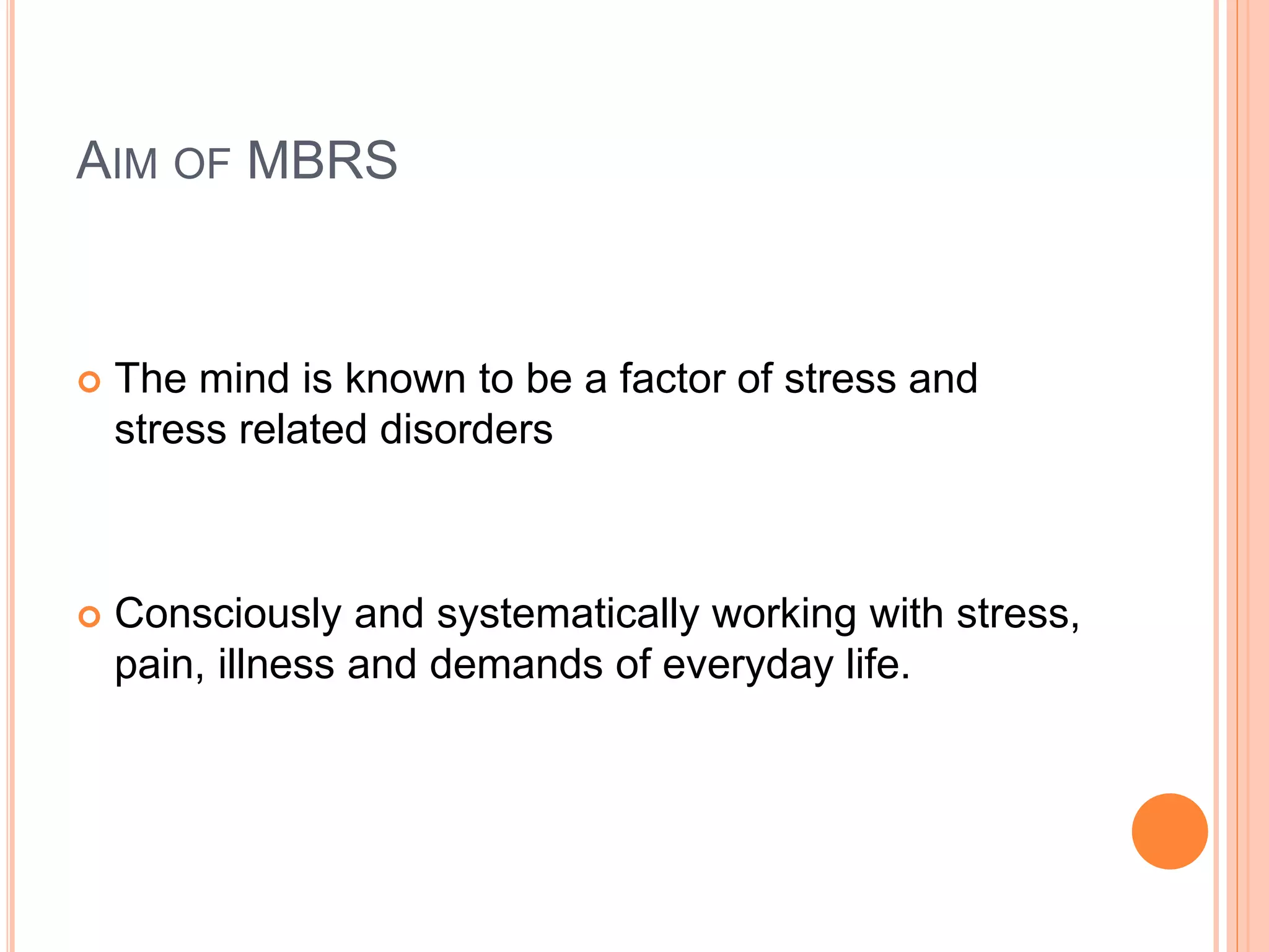 AIM OF MBRS
 The mind is known to be a factor of stress and
stress related disorders
 Consciously and systematically working with stress,
pain, illness and demands of everyday life.
 
