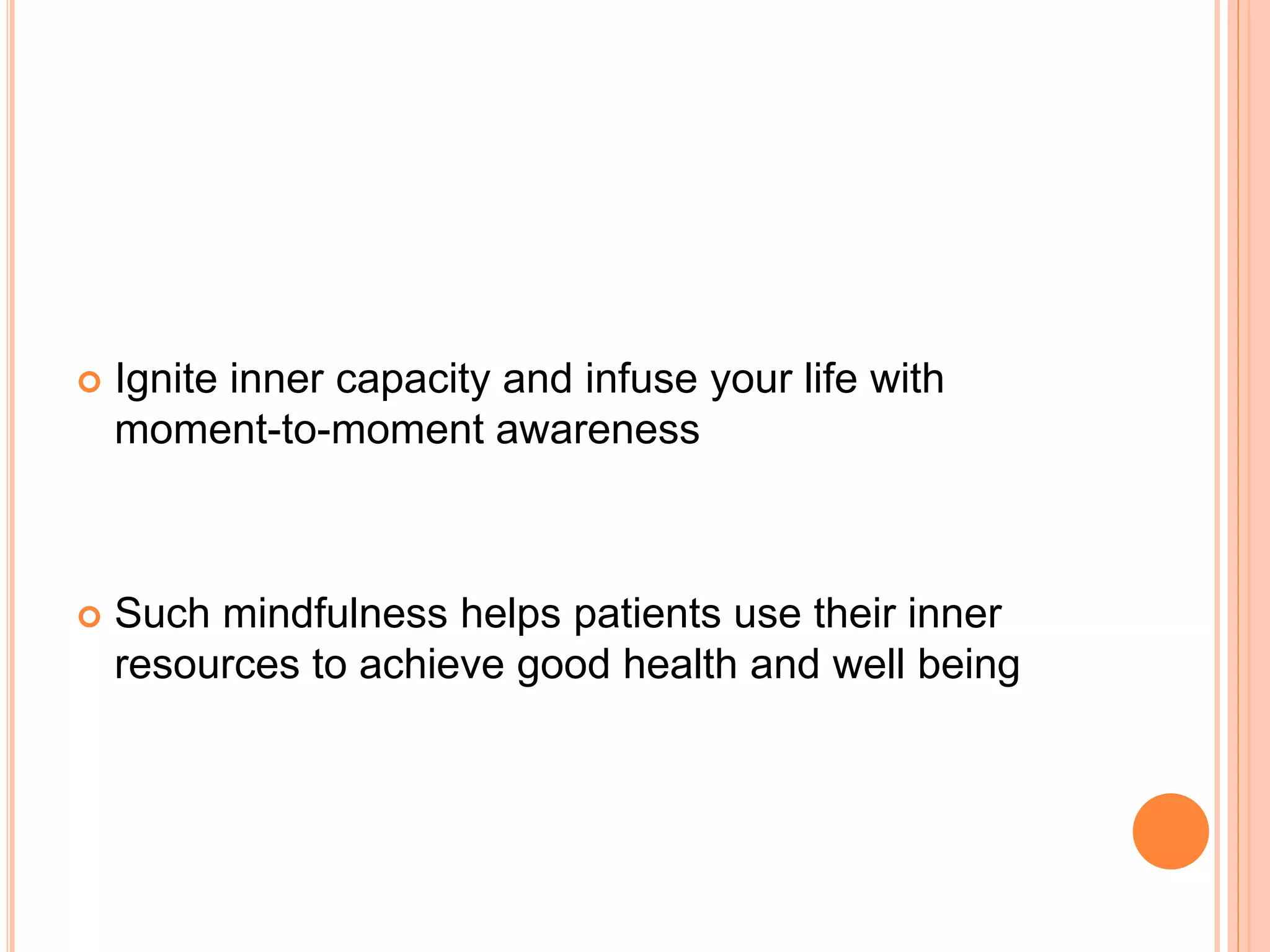  Ignite inner capacity and infuse your life with
moment-to-moment awareness
 Such mindfulness helps patients use their inner
resources to achieve good health and well being
 