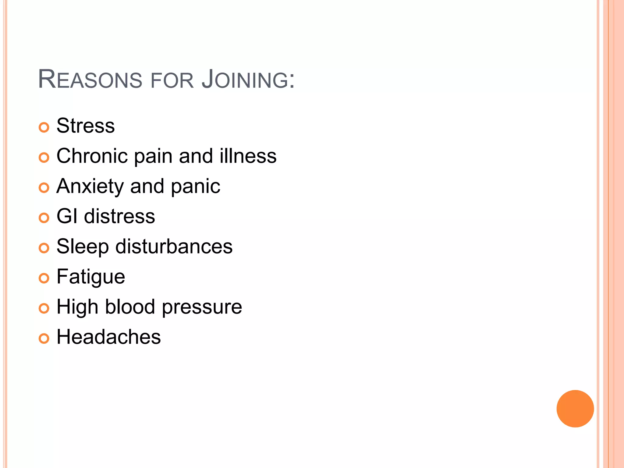 REASONS FOR JOINING:
 Stress
 Chronic pain and illness
 Anxiety and panic
 GI distress
 Sleep disturbances
 Fatigue
 High blood pressure
 Headaches
 