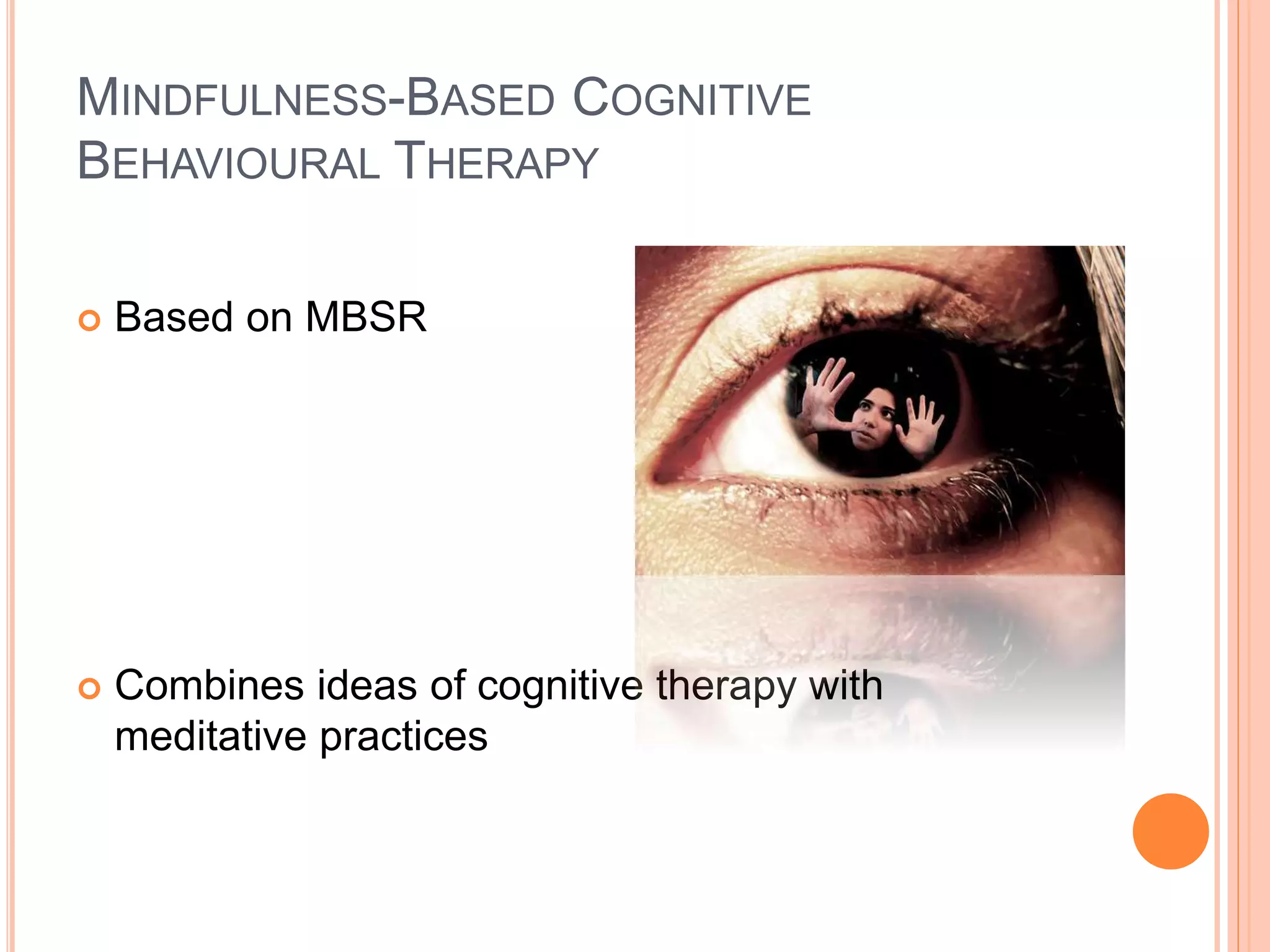 MINDFULNESS-BASED COGNITIVE
BEHAVIOURAL THERAPY
 Based on MBSR
 Combines ideas of cognitive therapy with
meditative practices
 