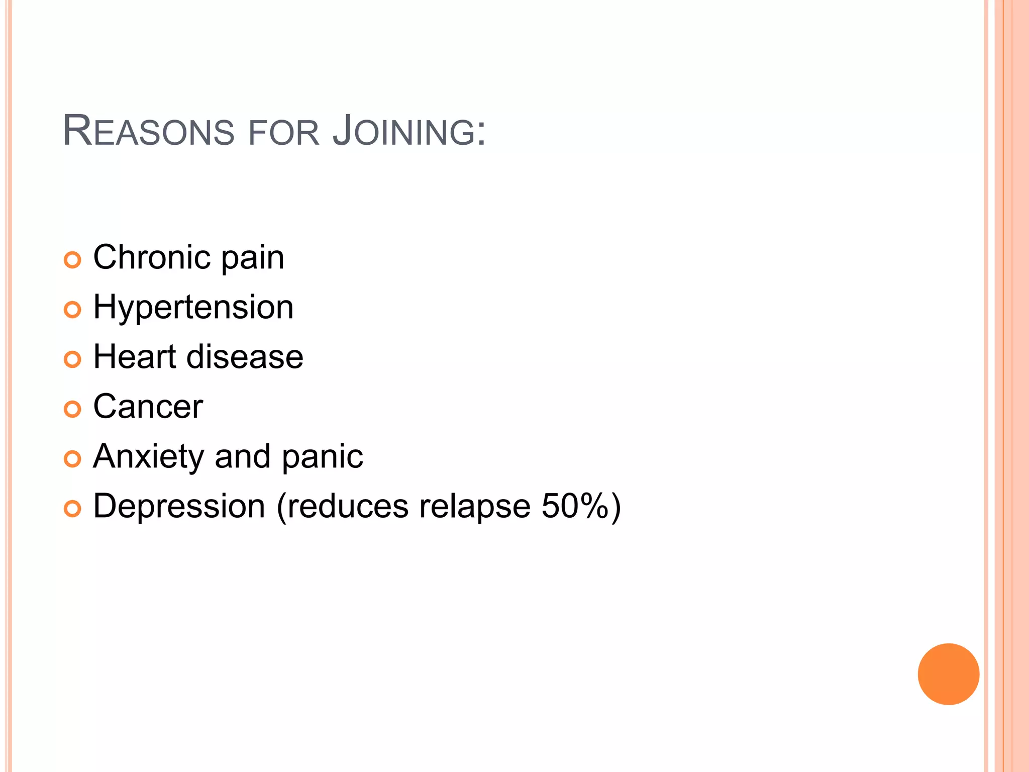 REASONS FOR JOINING:
 Chronic pain
 Hypertension
 Heart disease
 Cancer
 Anxiety and panic
 Depression (reduces relapse 50%)
 