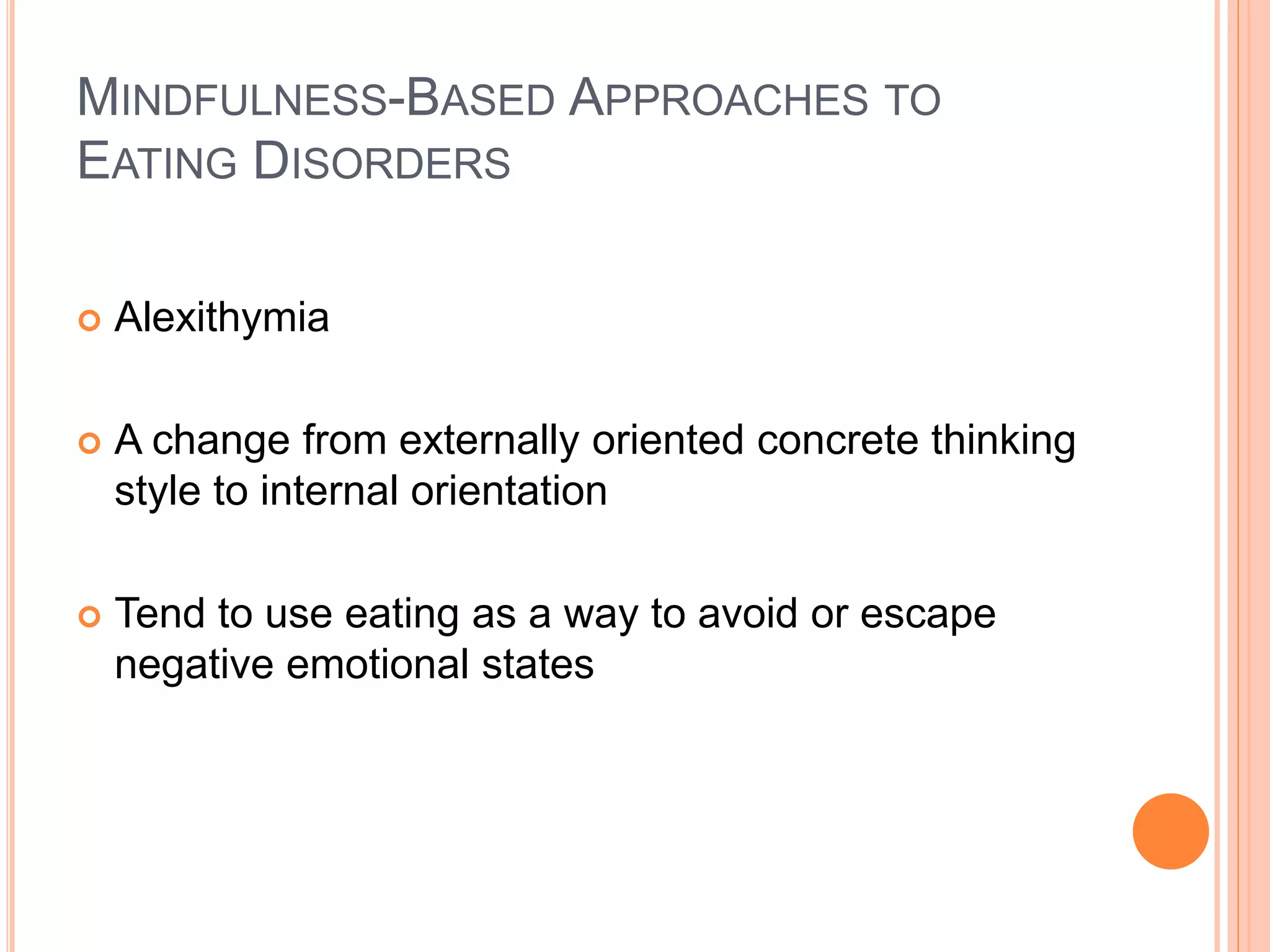 MINDFULNESS-BASED APPROACHES TO
EATING DISORDERS
 Alexithymia
 A change from externally oriented concrete thinking
style to internal orientation
 Tend to use eating as a way to avoid or escape
negative emotional states
 