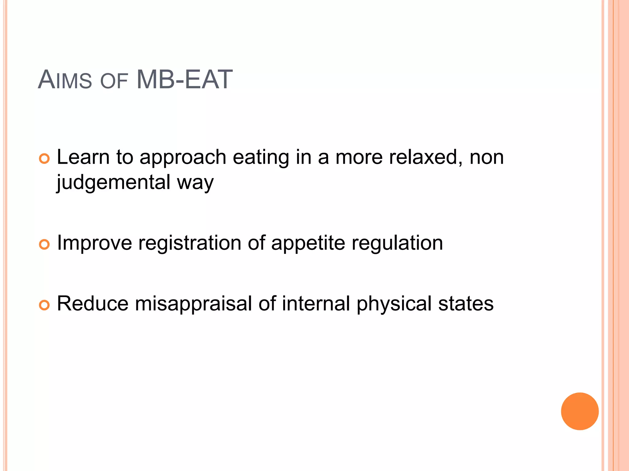 AIMS OF MB-EAT
 Learn to approach eating in a more relaxed, non
judgemental way
 Improve registration of appetite regulation
 Reduce misappraisal of internal physical states
 
