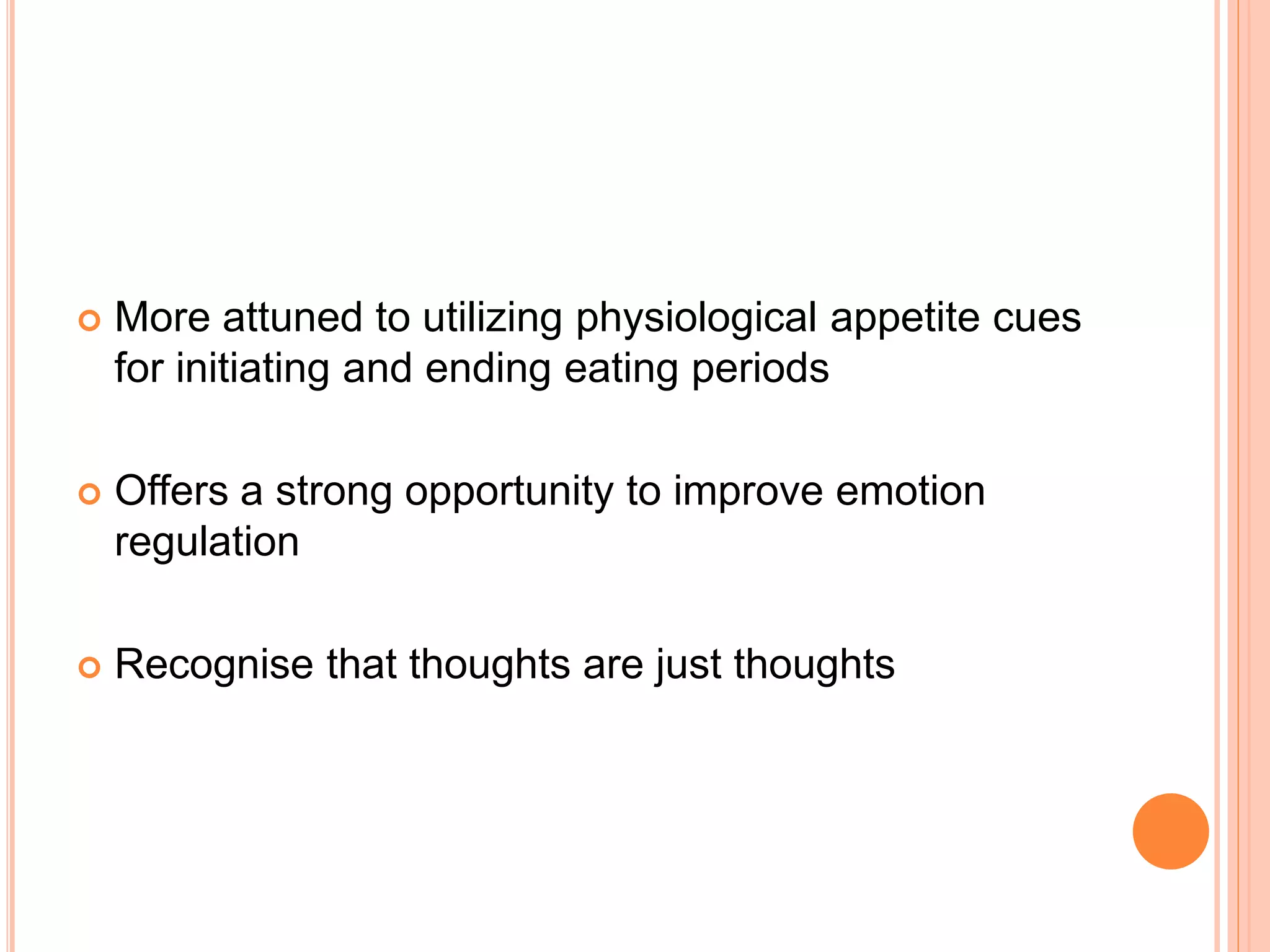  More attuned to utilizing physiological appetite cues
for initiating and ending eating periods
 Offers a strong opportunity to improve emotion
regulation
 Recognise that thoughts are just thoughts
 