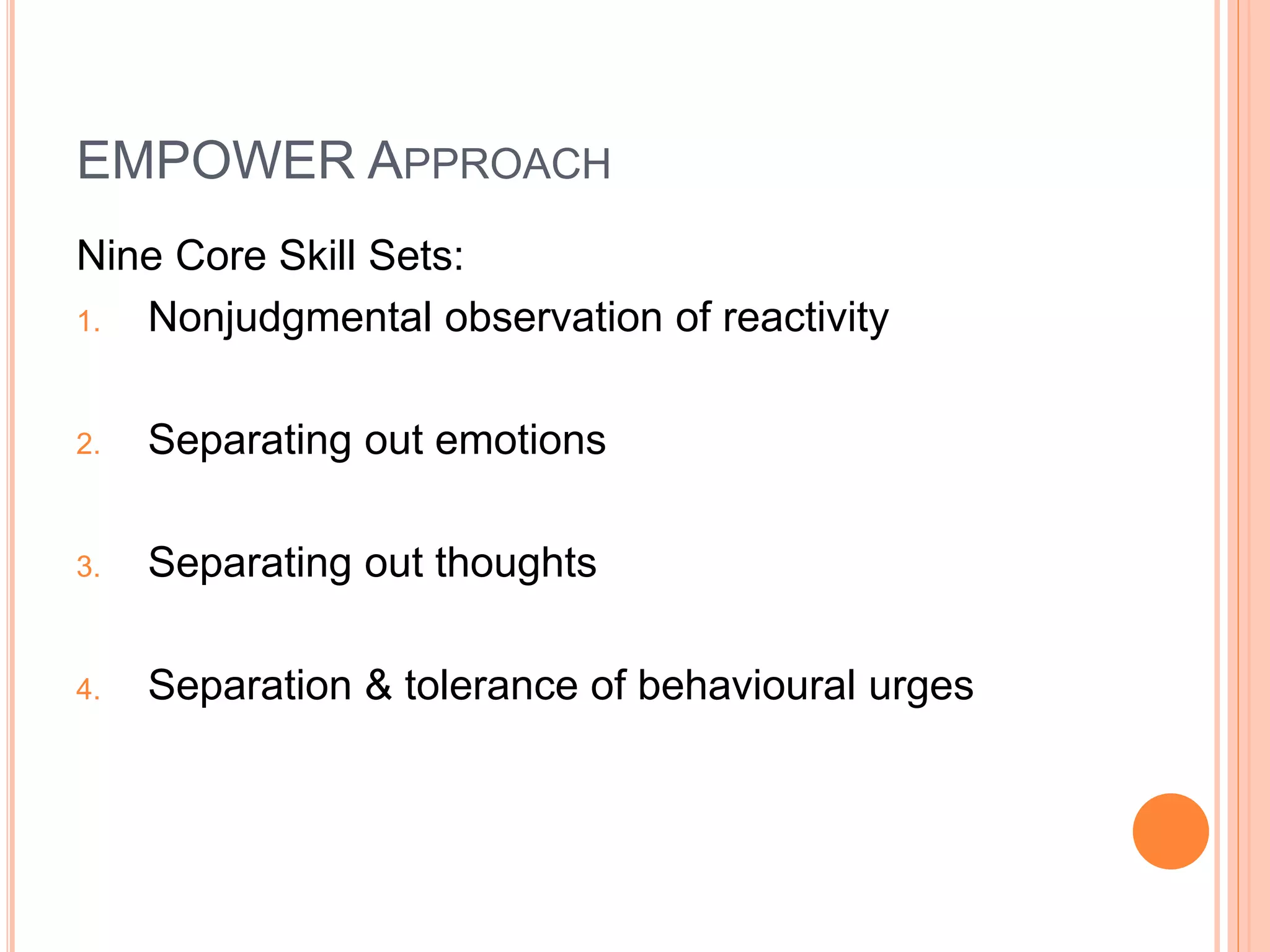 EMPOWER APPROACH
Nine Core Skill Sets:
1. Nonjudgmental observation of reactivity
2. Separating out emotions
3. Separating out thoughts
4. Separation & tolerance of behavioural urges
 