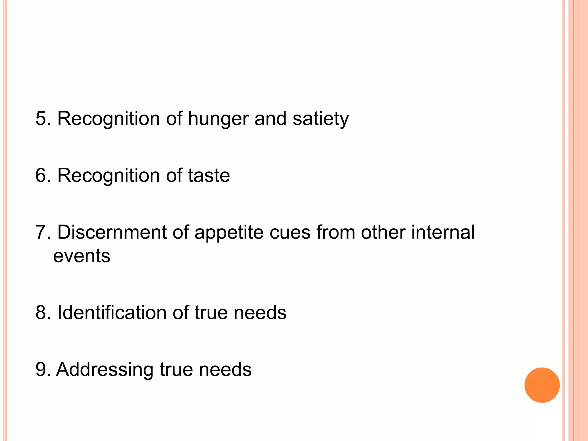 5. Recognition of hunger and satiety
6. Recognition of taste
7. Discernment of appetite cues from other internal
events
8. Identification of true needs
9. Addressing true needs
 