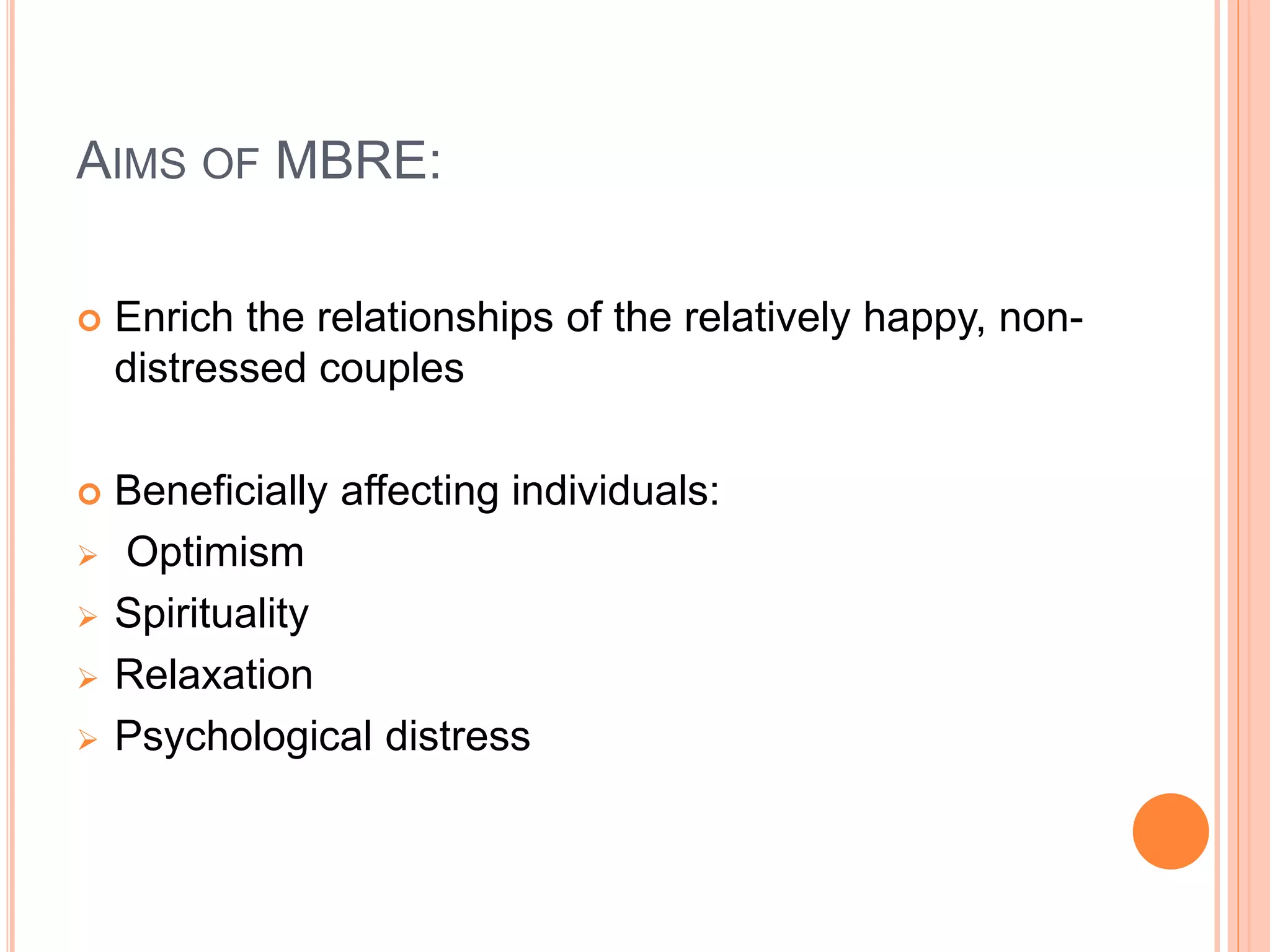 AIMS OF MBRE:
 Enrich the relationships of the relatively happy, non-
distressed couples
 Beneficially affecting individuals:
 Optimism
 Spirituality
 Relaxation
 Psychological distress
 