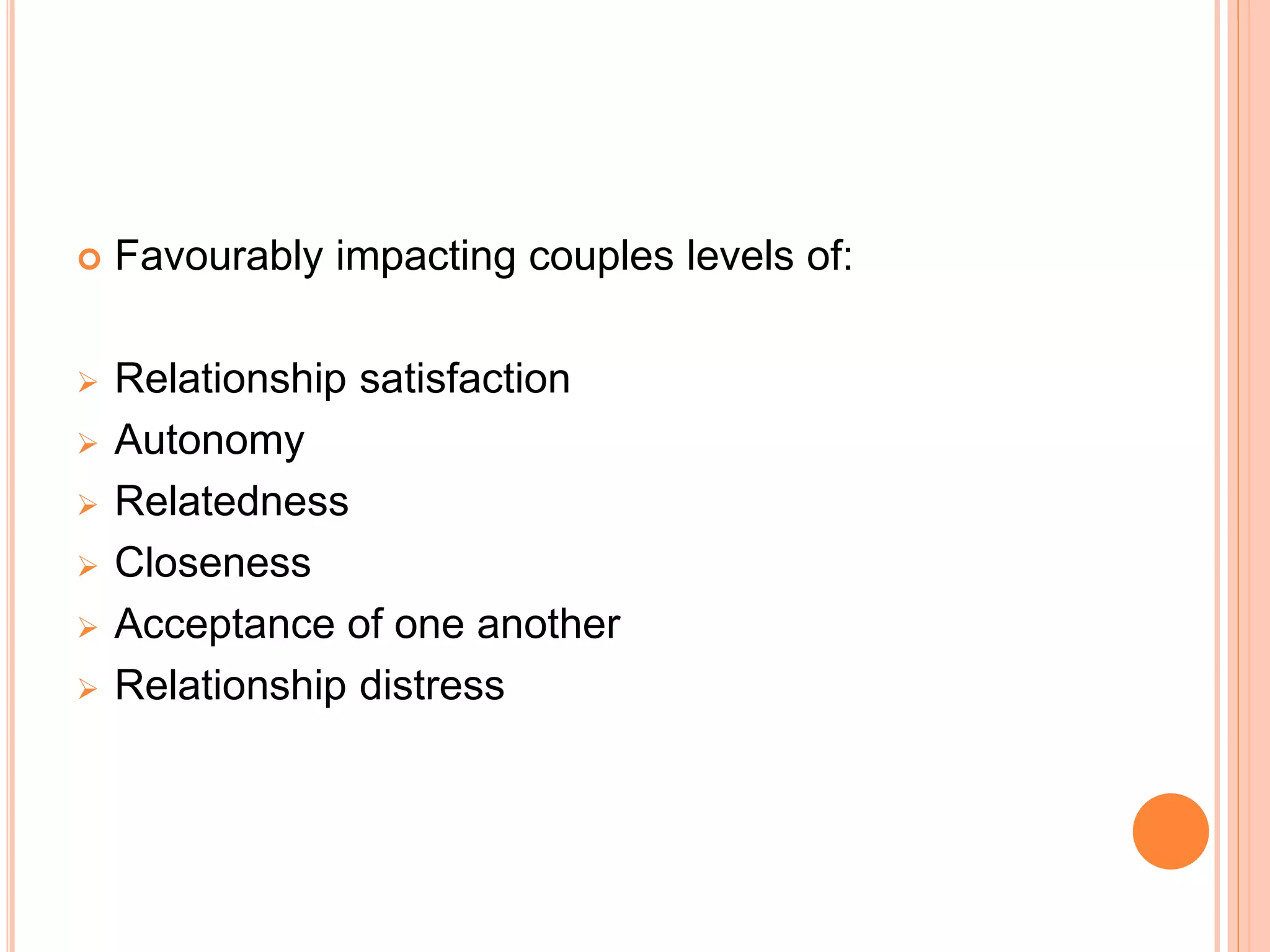  Favourably impacting couples levels of:
 Relationship satisfaction
 Autonomy
 Relatedness
 Closeness
 Acceptance of one another
 Relationship distress
 