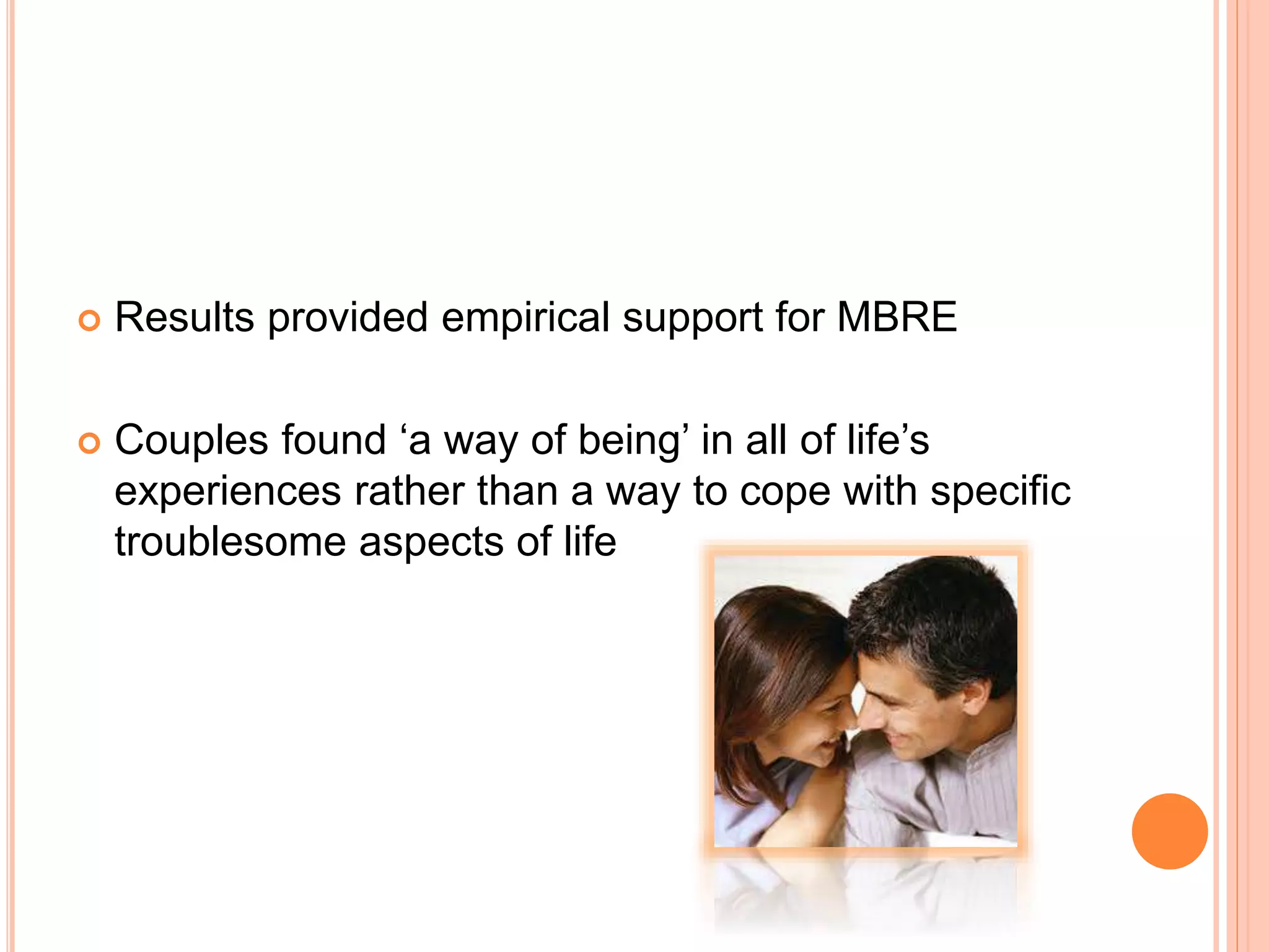  Results provided empirical support for MBRE
 Couples found ‘a way of being’ in all of life’s
experiences rather than a way to cope with specific
troublesome aspects of life
 