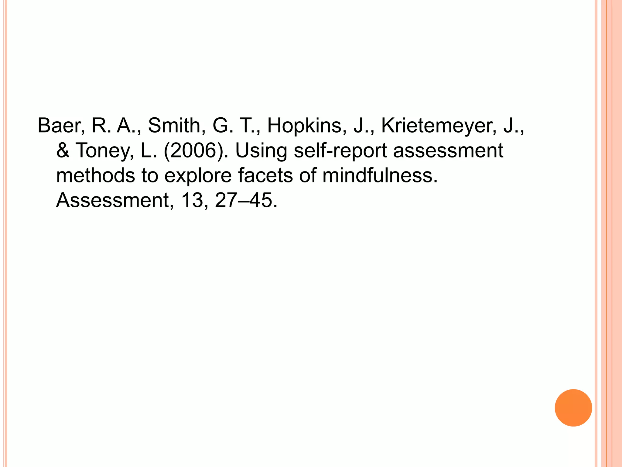 Baer, R. A., Smith, G. T., Hopkins, J., Krietemeyer, J.,
& Toney, L. (2006). Using self-report assessment
methods to explore facets of mindfulness.
Assessment, 13, 27–45.
 