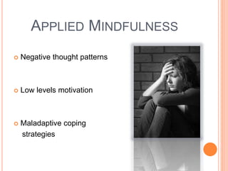 APPLIED MINDFULNESS
 Negative thought patterns
 Low levels motivation
 Maladaptive coping
strategies
 
