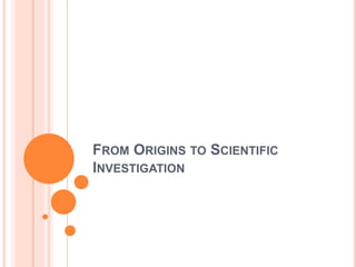 FROM ORIGINS TO SCIENTIFIC
INVESTIGATION
 