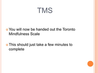 TMS
 You will now be handed out the Toronto
Mindfulness Scale
 This should just take a few minutes to
complete
 